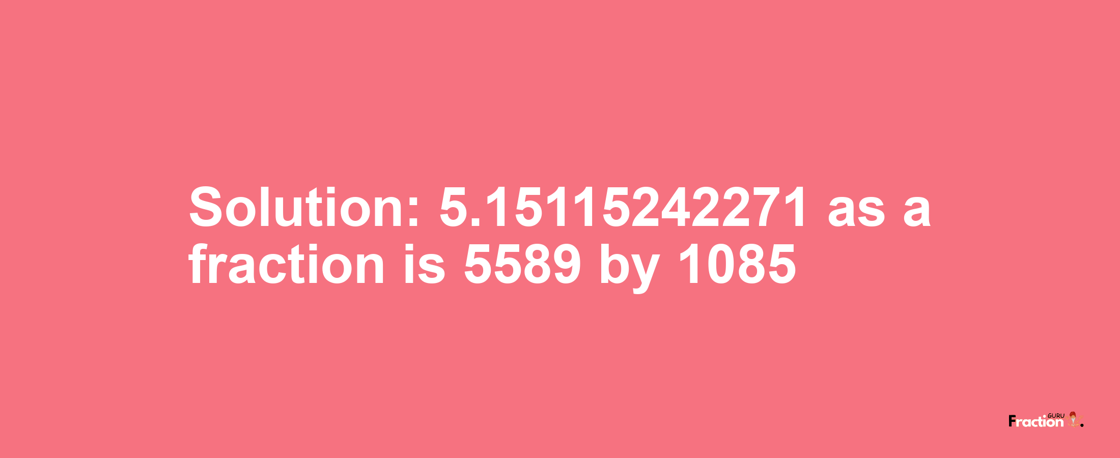 Solution:5.15115242271 as a fraction is 5589/1085